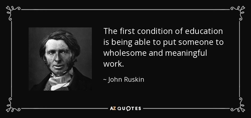 The first condition of education is being able to put someone to wholesome and meaningful work. - John Ruskin
