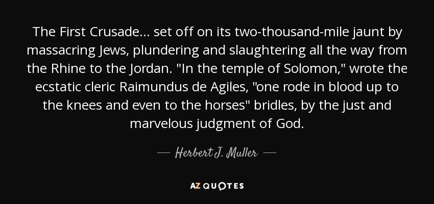 The First Crusade ... set off on its two-thousand-mile jaunt by massacring Jews, plundering and slaughtering all the way from the Rhine to the Jordan. 