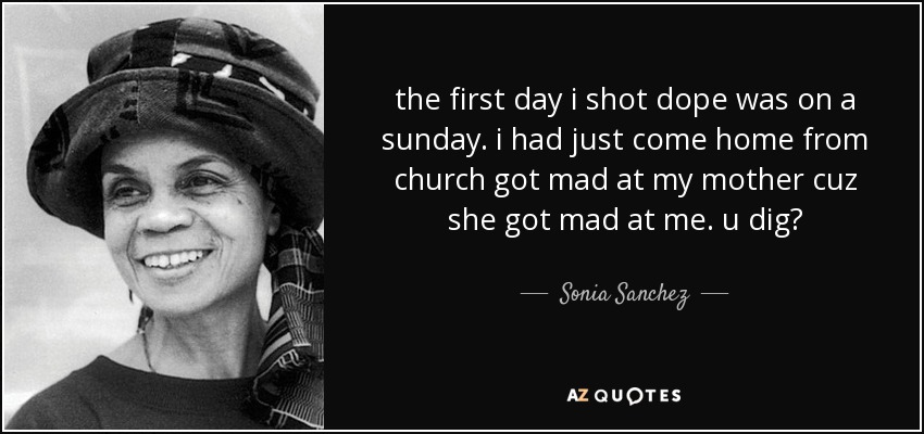 the first day i shot dope was on a sunday. i had just come home from church got mad at my mother cuz she got mad at me. u dig? - Sonia Sanchez