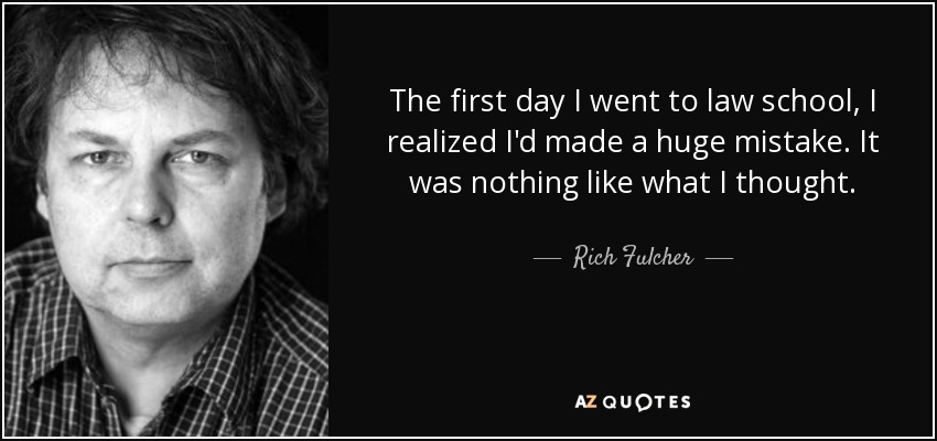 The first day I went to law school, I realized I'd made a huge mistake. It was nothing like what I thought. - Rich Fulcher