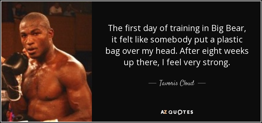 The first day of training in Big Bear, it felt like somebody put a plastic bag over my head. After eight weeks up there, I feel very strong. - Tavoris Cloud