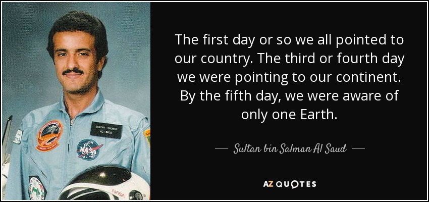 The first day or so we all pointed to our country. The third or fourth day we were pointing to our continent. By the fifth day, we were aware of only one Earth. - Sultan bin Salman Al Saud