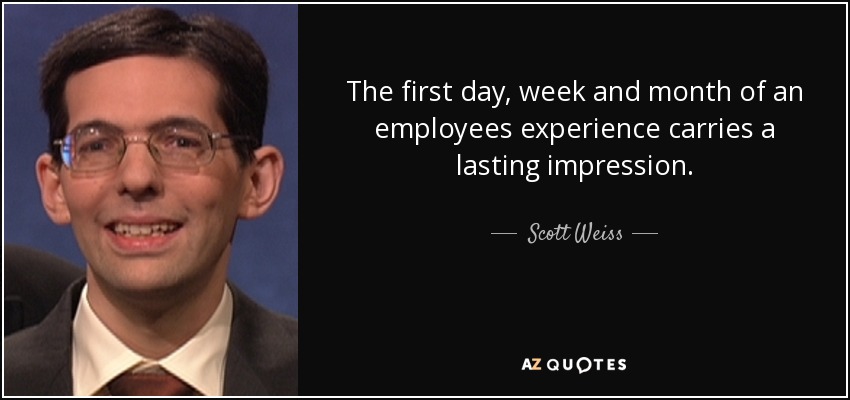 The first day, week and month of an employees experience carries a lasting impression. - Scott Weiss