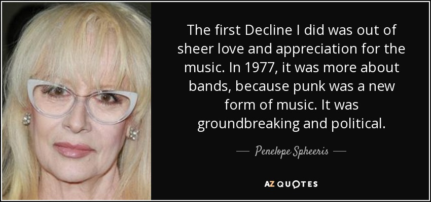 The first Decline I did was out of sheer love and appreciation for the music. In 1977, it was more about bands, because punk was a new form of music. It was groundbreaking and political. - Penelope Spheeris