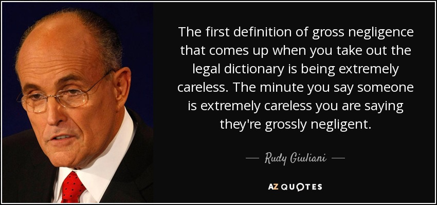The first definition of gross negligence that comes up when you take out the legal dictionary is being extremely careless. The minute you say someone is extremely careless you are saying they're grossly negligent. - Rudy Giuliani