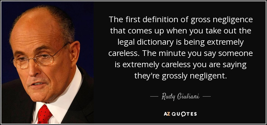 The first definition of gross negligence that comes up when you take out the legal dictionary is being extremely careless. The minute you say someone is extremely careless you are saying they're grossly negligent. - Rudy Giuliani