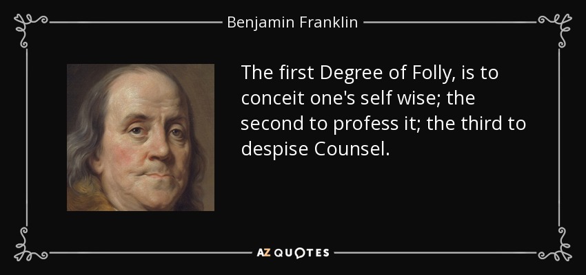 The first Degree of Folly, is to conceit one's self wise; the second to profess it; the third to despise Counsel. - Benjamin Franklin