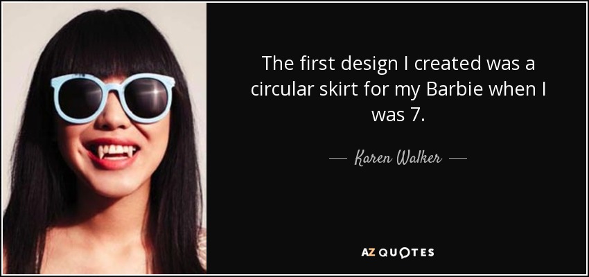 The first design I created was a circular skirt for my Barbie when I was 7. - Karen Walker