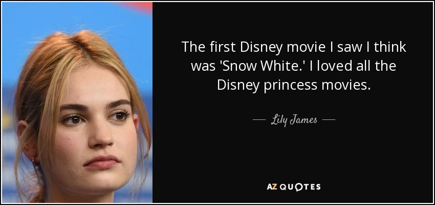 The first Disney movie I saw I think was 'Snow White.' I loved all the Disney princess movies. - Lily James