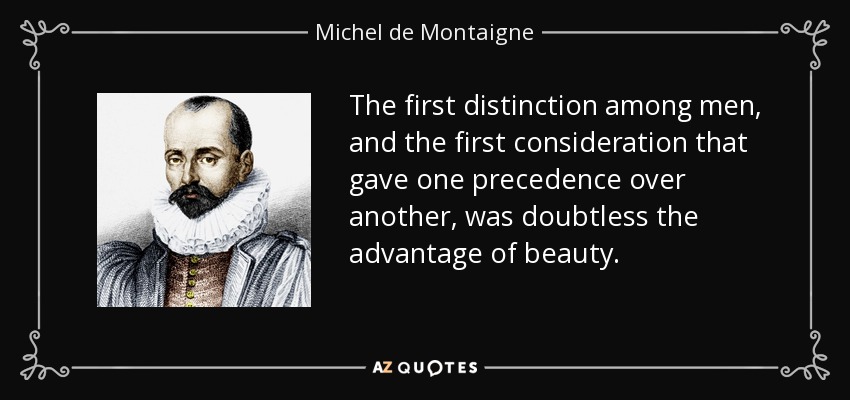 The first distinction among men, and the first consideration that gave one precedence over another, was doubtless the advantage of beauty. - Michel de Montaigne