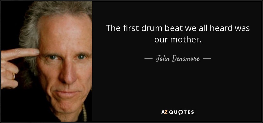 The first drum beat we all heard was our mother. - John Densmore