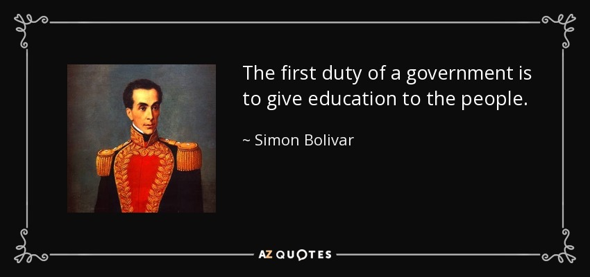 The first duty of a government is to give education to the people. - Simon Bolivar