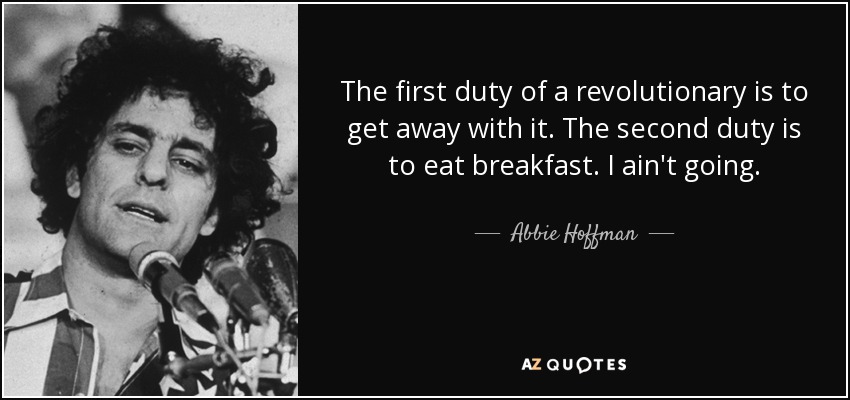 The first duty of a revolutionary is to get away with it. The second duty is to eat breakfast. I ain't going. - Abbie Hoffman
