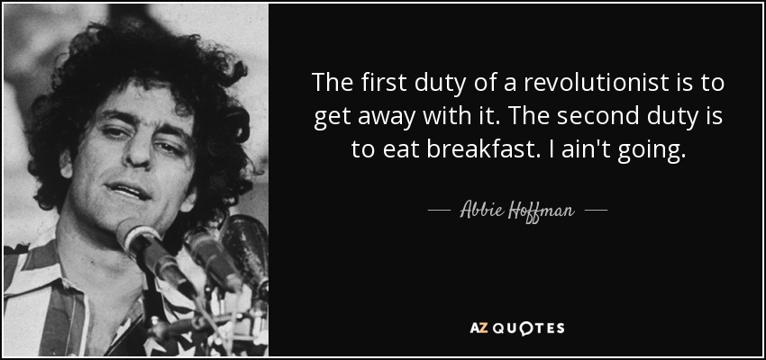 The first duty of a revolutionist is to get away with it. The second duty is to eat breakfast. I ain't going. - Abbie Hoffman