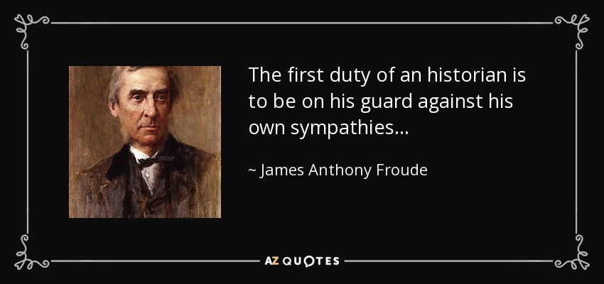 The first duty of an historian is to be on his guard against his own sympathies... - James Anthony Froude