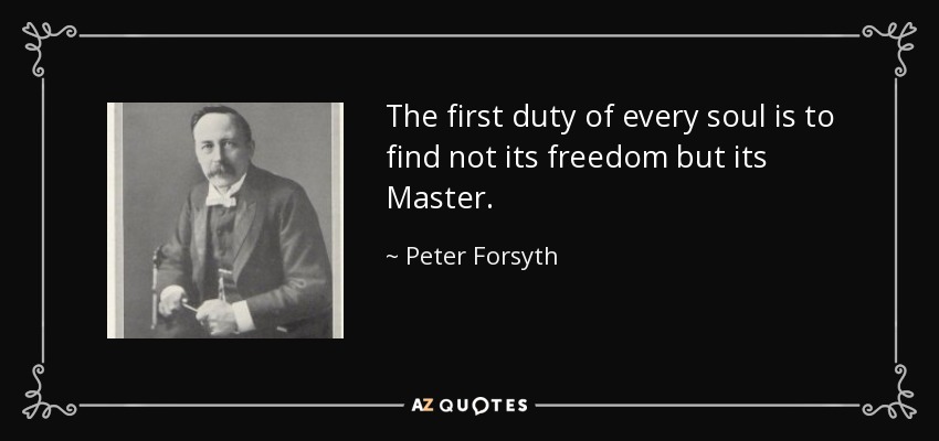 The first duty of every soul is to find not its freedom but its Master. - Peter Forsyth