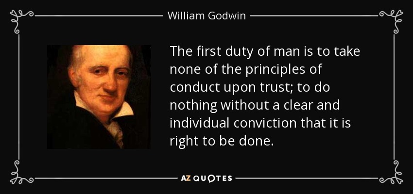 The first duty of man is to take none of the principles of conduct upon trust; to do nothing without a clear and individual conviction that it is right to be done. - William Godwin