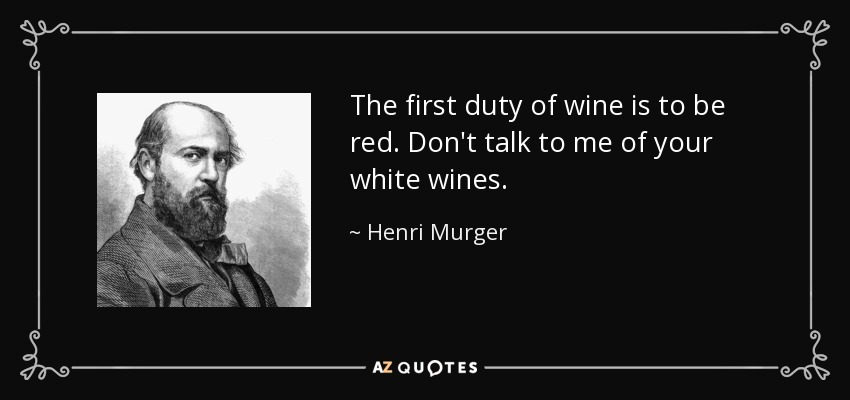 The first duty of wine is to be red. Don't talk to me of your white wines. - Henri Murger