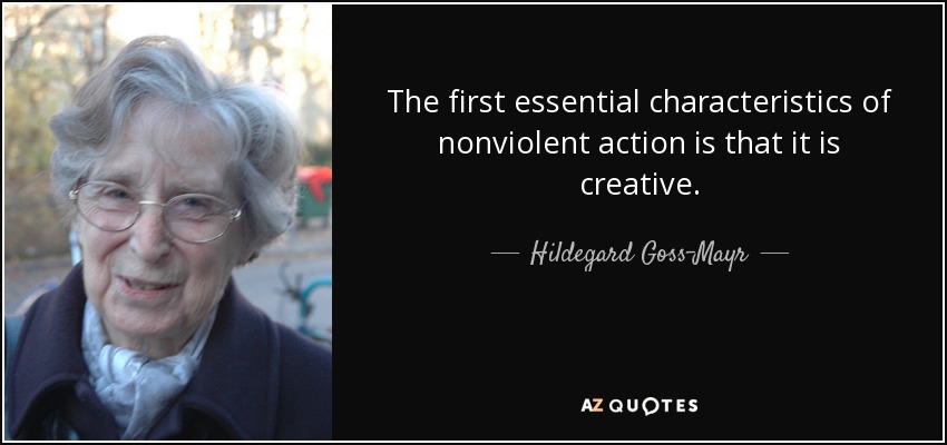 The first essential characteristics of nonviolent action is that it is creative. - Hildegard Goss-Mayr