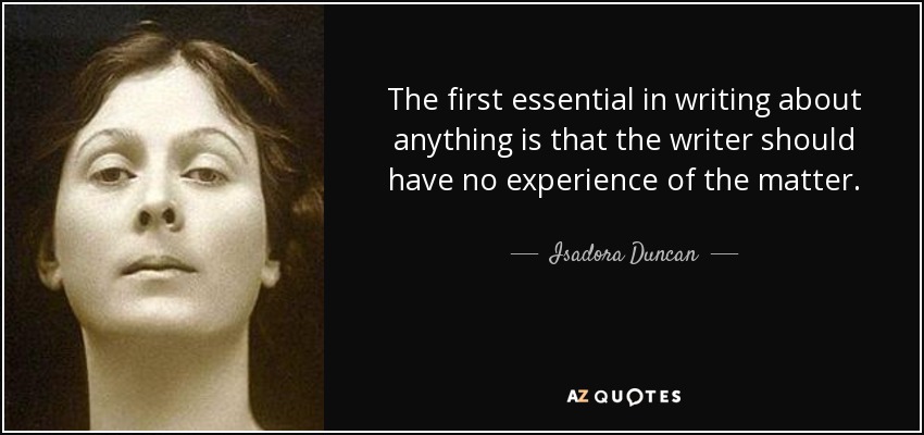 The first essential in writing about anything is that the writer should have no experience of the matter. - Isadora Duncan