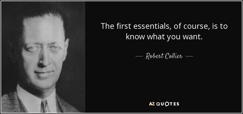 The first essentials, of course, is to know what you want. - Robert Collier
