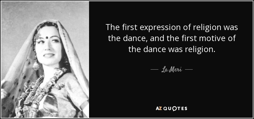 The first expression of religion was the dance, and the first motive of the dance was religion. - La Meri
