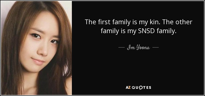 The first family is my kin. The other family is my SNSD family. - Im Yoona