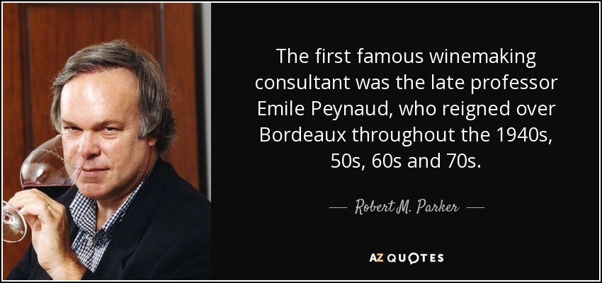 The first famous winemaking consultant was the late professor Emile Peynaud, who reigned over Bordeaux throughout the 1940s, 50s, 60s and 70s. - Robert M. Parker, Jr.