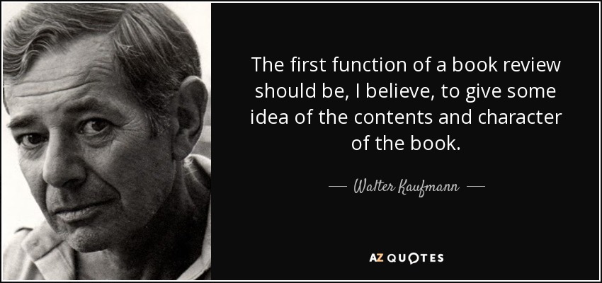 The first function of a book review should be, I believe, to give some idea of the contents and character of the book. - Walter Kaufmann