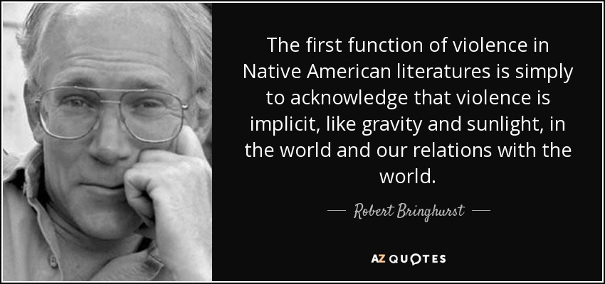 The first function of violence in Native American literatures is simply to acknowledge that violence is implicit, like gravity and sunlight, in the world and our relations with the world. - Robert Bringhurst