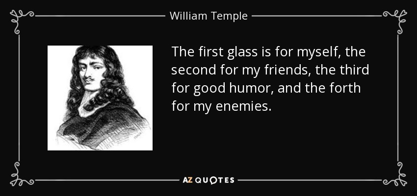 The first glass is for myself, the second for my friends, the third for good humor, and the forth for my enemies. - William Temple