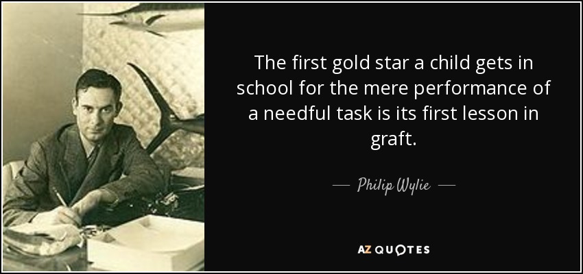 The first gold star a child gets in school for the mere performance of a needful task is its first lesson in graft. - Philip Wylie