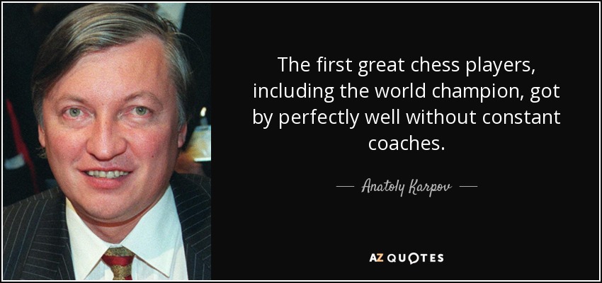 The first great chess players, including the world champion, got by perfectly well without constant coaches. - Anatoly Karpov