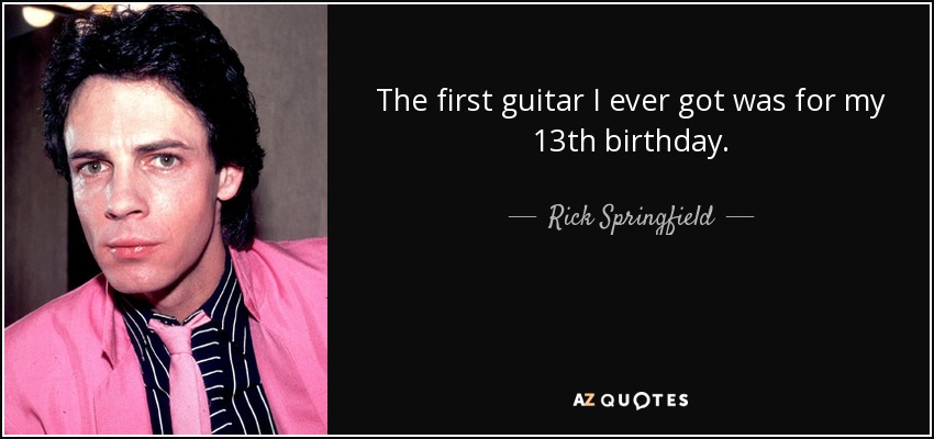 The first guitar I ever got was for my 13th birthday. - Rick Springfield