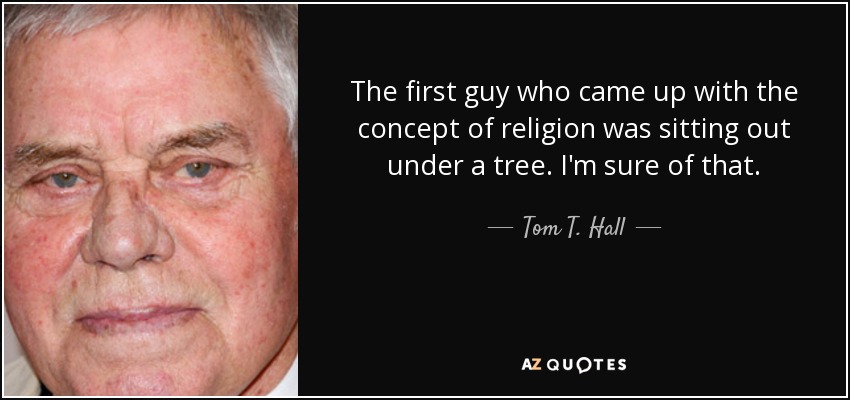 The first guy who came up with the concept of religion was sitting out under a tree. I'm sure of that. - Tom T. Hall