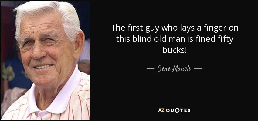 The first guy who lays a finger on this blind old man is fined fifty bucks! - Gene Mauch