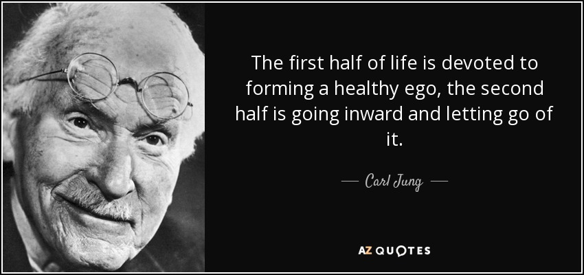 The first half of life is devoted to forming a healthy ego, the second half is going inward and letting go of it. - Carl Jung
