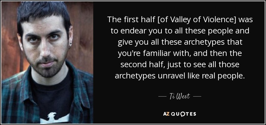 The first half [of Valley of Violence] was to endear you to all these people and give you all these archetypes that you're familiar with, and then the second half, just to see all those archetypes unravel like real people. - Ti West