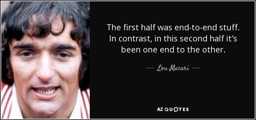 The first half was end-to-end stuff. In contrast, in this second half it's been one end to the other. - Lou Macari