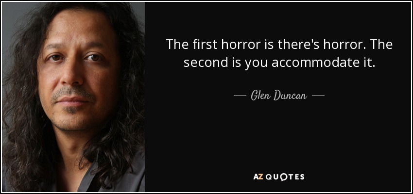 The first horror is there's horror. The second is you accommodate it. - Glen Duncan