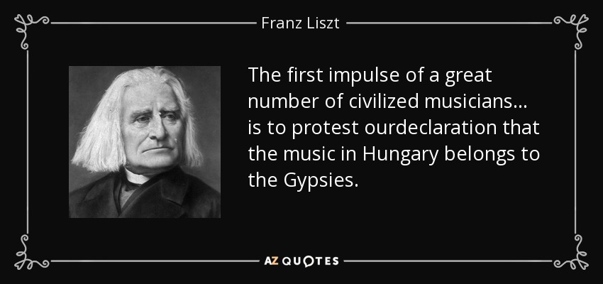 The first impulse of a great number of civilized musicians... is to protest ourdeclaration that the music in Hungary belongs to the Gypsies. - Franz Liszt