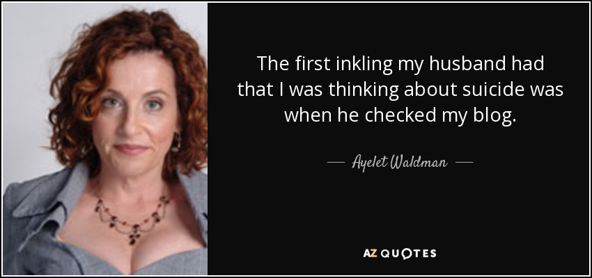 The first inkling my husband had that I was thinking about suicide was when he checked my blog. - Ayelet Waldman