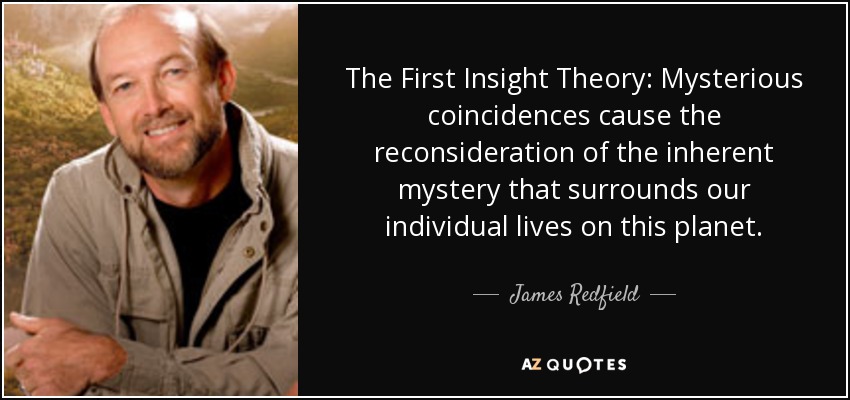 The First Insight Theory: Mysterious coincidences cause the reconsideration of the inherent mystery that surrounds our individual lives on this planet. - James Redfield