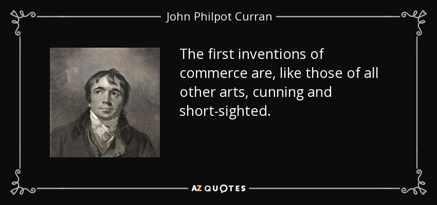 The first inventions of commerce are, like those of all other arts, cunning and short-sighted. - John Philpot Curran