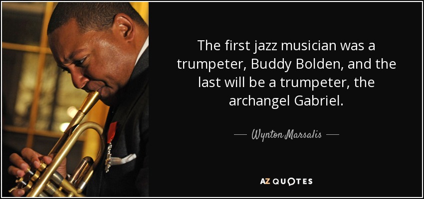 The first jazz musician was a trumpeter, Buddy Bolden, and the last will be a trumpeter, the archangel Gabriel. - Wynton Marsalis