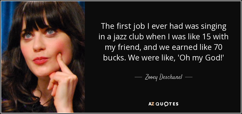 The first job I ever had was singing in a jazz club when I was like 15 with my friend, and we earned like 70 bucks. We were like, 'Oh my God!' - Zooey Deschanel