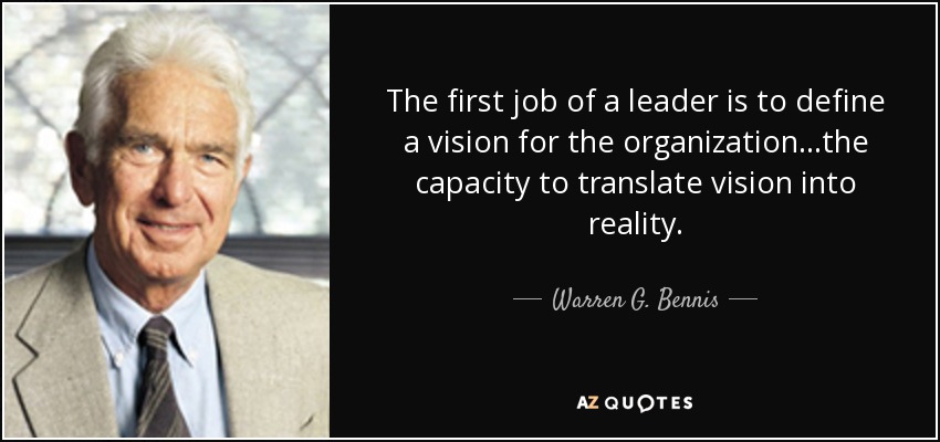 The first job of a leader is to define a vision for the organization...the capacity to translate vision into reality. - Warren G. Bennis
