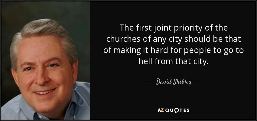 The first joint priority of the churches of any city should be that of making it hard for people to go to hell from that city. - David Shibley