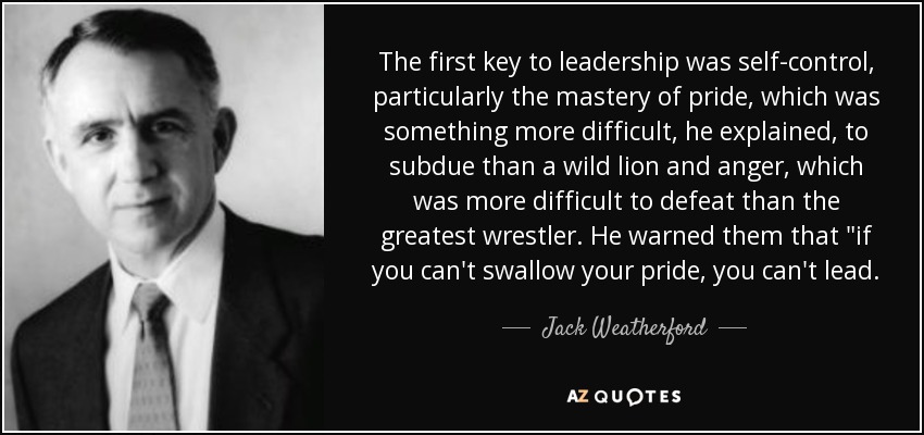 The first key to leadership was self-control, particularly the mastery of pride, which was something more difficult, he explained, to subdue than a wild lion and anger, which was more difficult to defeat than the greatest wrestler. He warned them that 