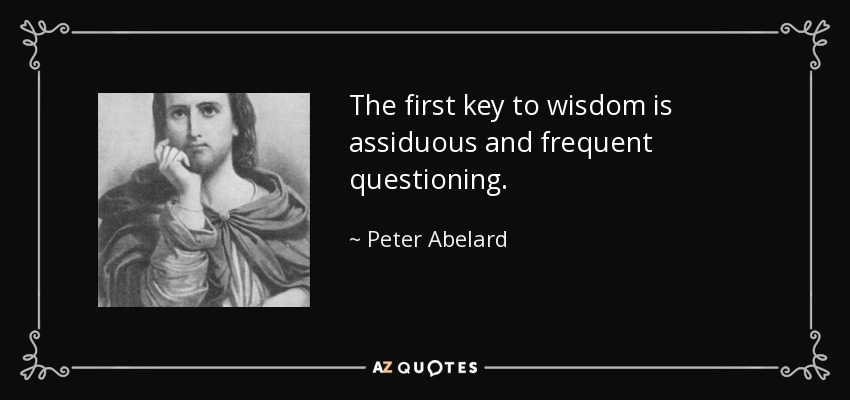 The first key to wisdom is assiduous and frequent questioning. - Peter Abelard